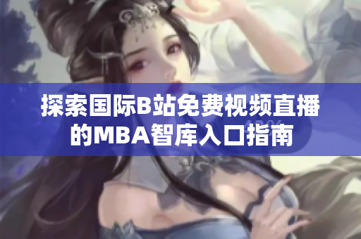 探索国际B站免费视频直播的MBA智库入口指南