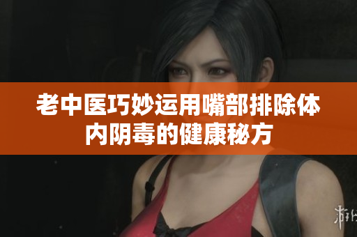 老中医巧妙运用嘴部排除体内阴毒的健康秘方
