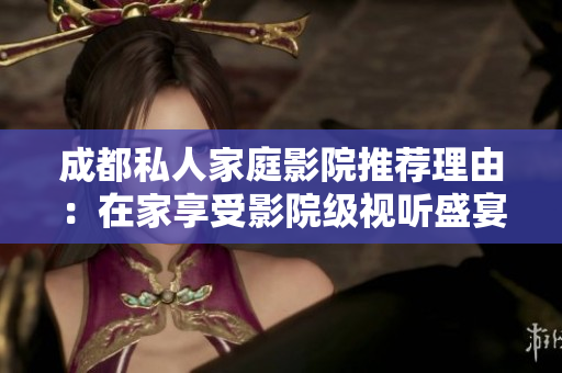 成都私人家庭影院推荐理由：在家享受影院级视听盛宴
