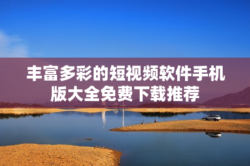丰富多彩的短视频软件手机版大全免费下载推荐