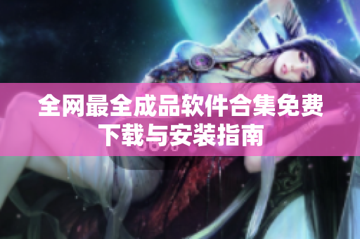 全网最全成品软件合集免费下载与安装指南