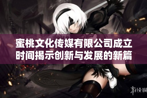 蜜桃文化传媒有限公司成立时间揭示创新与发展的新篇章