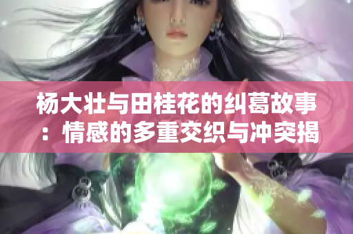 杨大壮与田桂花的纠葛故事：情感的多重交织与冲突揭秘