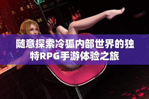 随意探索冷狐内部世界的独特RPG手游体验之旅