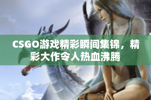 CSGO游戏精彩瞬间集锦，精彩大作令人热血沸腾