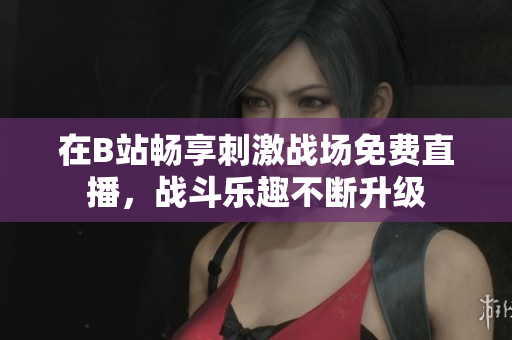 在B站畅享刺激战场免费直播，战斗乐趣不断升级