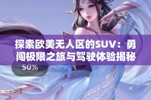 探索欧美无人区的SUV：勇闯极限之旅与驾驶体验揭秘