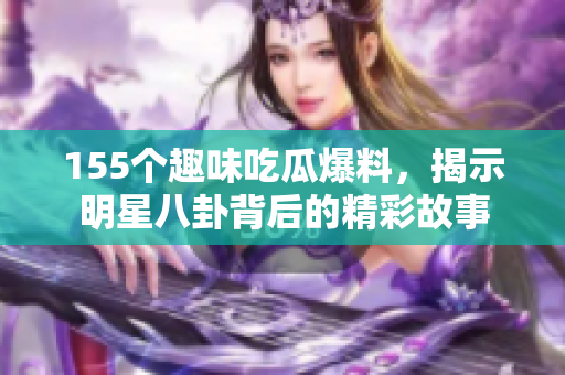 155个趣味吃瓜爆料，揭示明星八卦背后的精彩故事