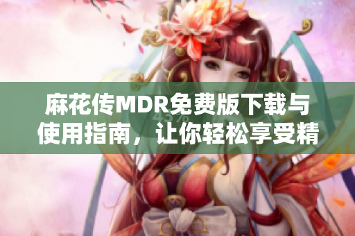 麻花传MDR免费版下载与使用指南，让你轻松享受精彩内容