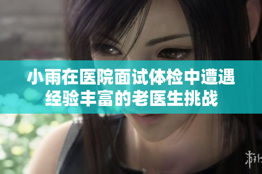 小雨在医院面试体检中遭遇经验丰富的老医生挑战