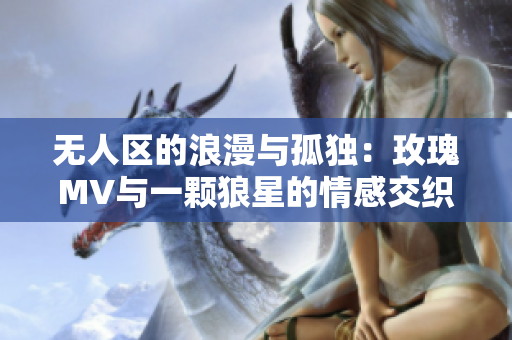 无人区的浪漫与孤独：玫瑰MV与一颗狼星的情感交织