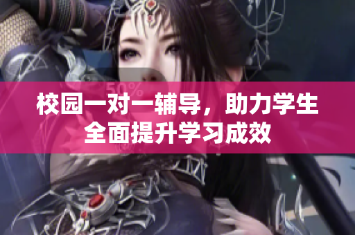 校园一对一辅导，助力学生全面提升学习成效
