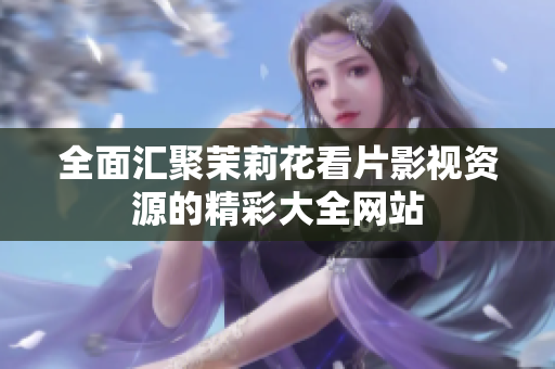 全面汇聚茉莉花看片影视资源的精彩大全网站