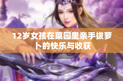 12岁女孩在菜园里亲手拔萝卜的快乐与收获