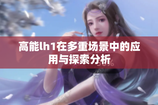 高能lh1在多重场景中的应用与探索分析