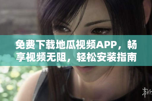 免费下载地瓜视频APP，畅享视频无阻，轻松安装指南