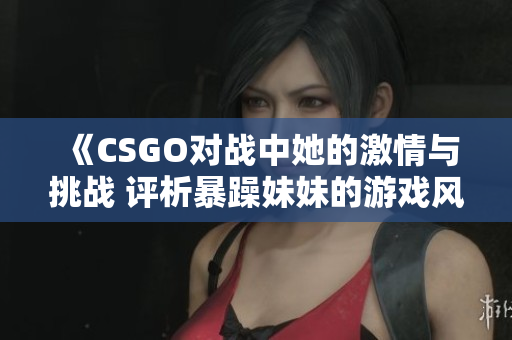 《CSGO对战中她的激情与挑战 评析暴躁妹妹的游戏风格》