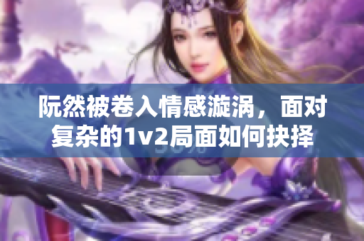 阮然被卷入情感漩涡，面对复杂的1v2局面如何抉择