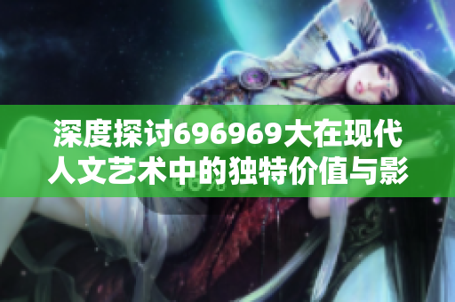 深度探讨696969大在现代人文艺术中的独特价值与影响