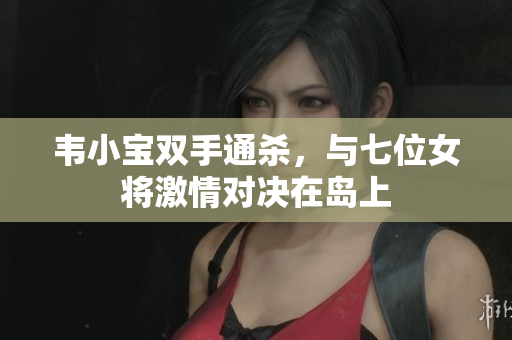 韦小宝双手通杀，与七位女将激情对决在岛上