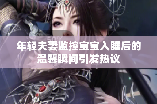 年轻夫妻监控宝宝入睡后的温馨瞬间引发热议