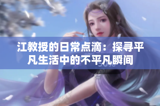 江教授的日常点滴：探寻平凡生活中的不平凡瞬间
