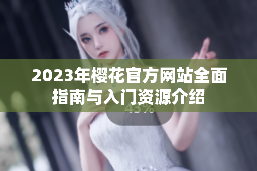 2023年樱花官方网站全面指南与入门资源介绍