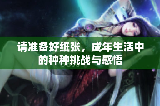 请准备好纸张，成年生活中的种种挑战与感悟