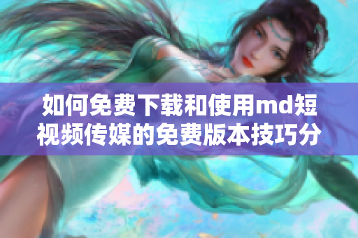 如何免费下载和使用md短视频传媒的免费版本技巧分享