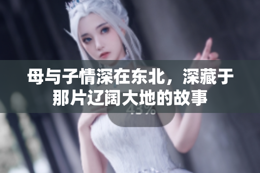 母与子情深在东北，深藏于那片辽阔大地的故事