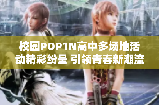 校园POP1N高中多场地活动精彩纷呈 引领青春新潮流