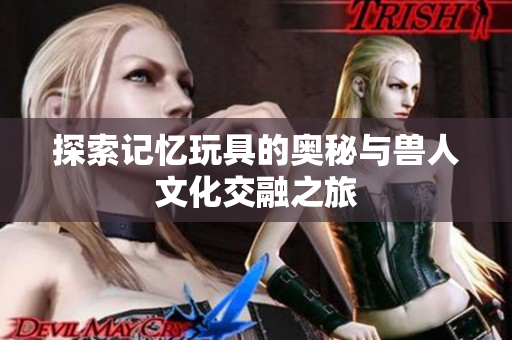 探索记忆玩具的奥秘与兽人文化交融之旅