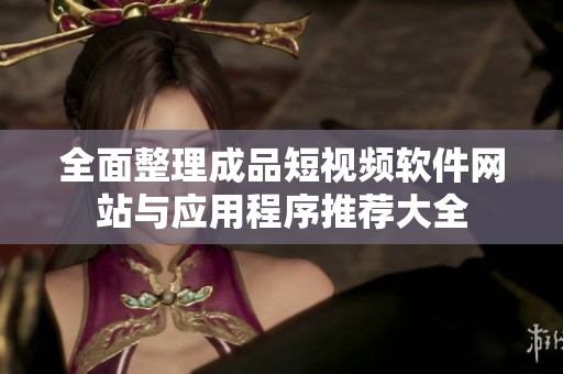 全面整理成品短视频软件网站与应用程序推荐大全