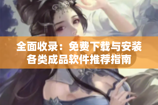 全面收录：免费下载与安装各类成品软件推荐指南