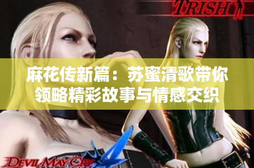 麻花传新篇：苏蜜清歌带你领略精彩故事与情感交织