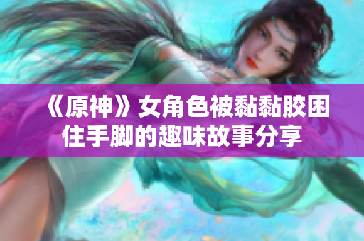 《原神》女角色被黏黏胶困住手脚的趣味故事分享