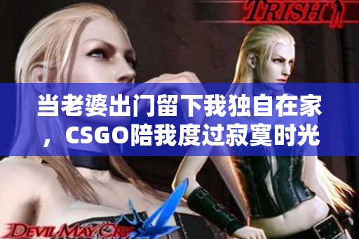 当老婆出门留下我独自在家，CSGO陪我度过寂寞时光