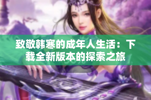 致敬韩寒的成年人生活：下载全新版本的探索之旅