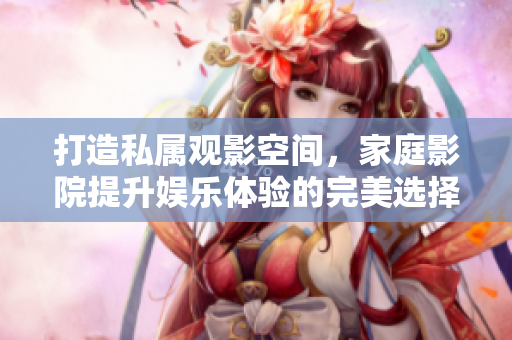 打造私属观影空间，家庭影院提升娱乐体验的完美选择