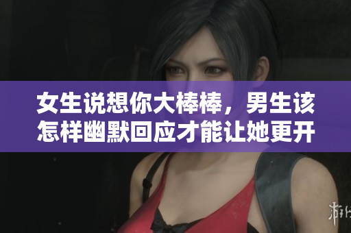 女生说想你大棒棒，男生该怎样幽默回应才能让她更开心