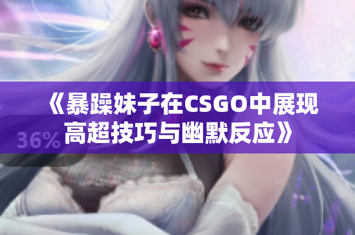 《暴躁妹子在CSGO中展现高超技巧与幽默反应》