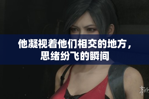 他凝视着他们相交的地方，思绪纷飞的瞬间