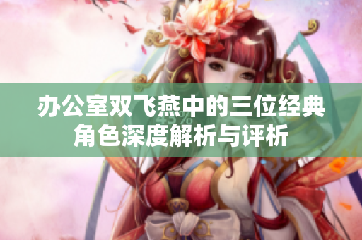 办公室双飞燕中的三位经典角色深度解析与评析