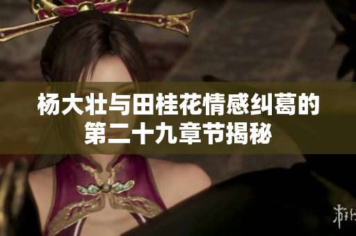 杨大壮与田桂花情感纠葛的第二十九章节揭秘