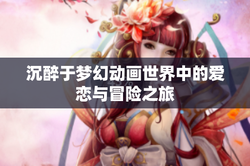 沉醉于梦幻动画世界中的爱恋与冒险之旅