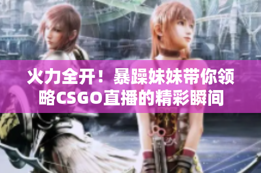 火力全开！暴躁妹妹带你领略CSGO直播的精彩瞬间