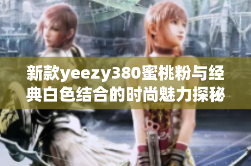 新款yeezy380蜜桃粉与经典白色结合的时尚魅力探秘