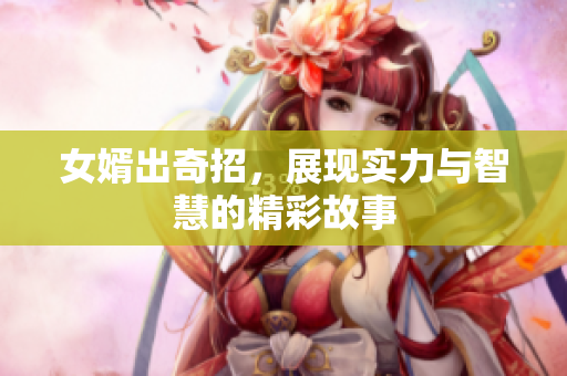 女婿出奇招，展现实力与智慧的精彩故事