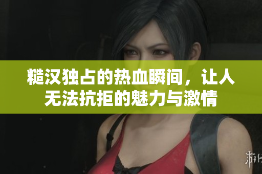 糙汉独占的热血瞬间，让人无法抗拒的魅力与激情