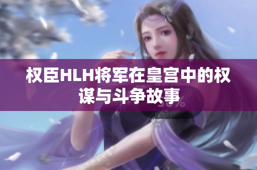 权臣HLH将军在皇宫中的权谋与斗争故事